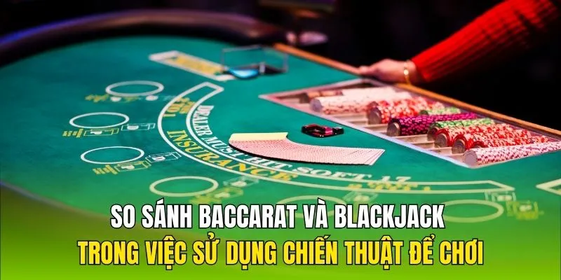 So sánh Baccarat và Blackjack trong việc sử dụng chiến thuật dễ chơi